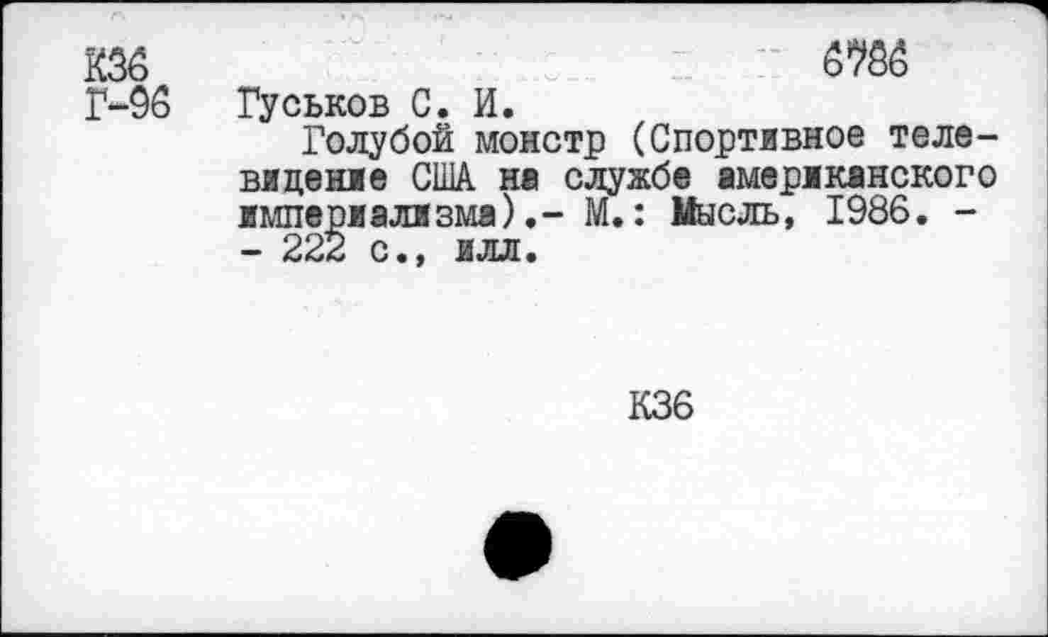 ﻿ж
Г-96 Гуськов С. И.
Голубой монстр (Спортивное телевидение США на службе американского империализма).- М.: Мысль, 1986. -- 222 с., илл.
К36